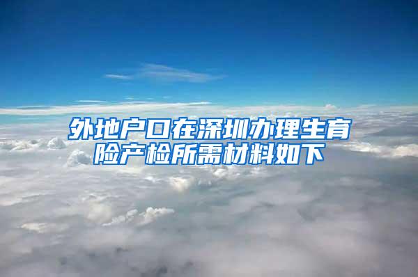 外地户口在深圳办理生育险产检所需材料如下