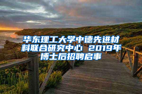 华东理工大学中德先进材料联合研究中心 2019年博士后招聘启事