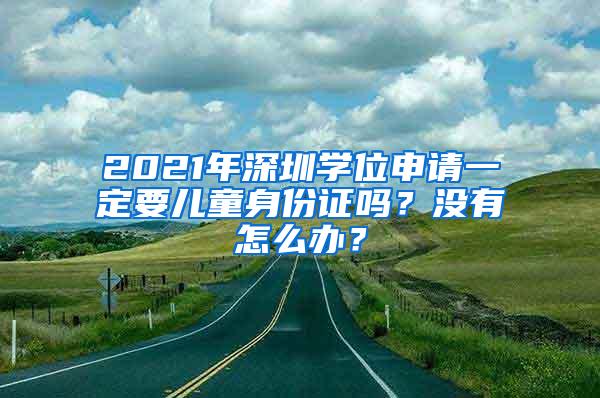 2021年深圳学位申请一定要儿童身份证吗？没有怎么办？