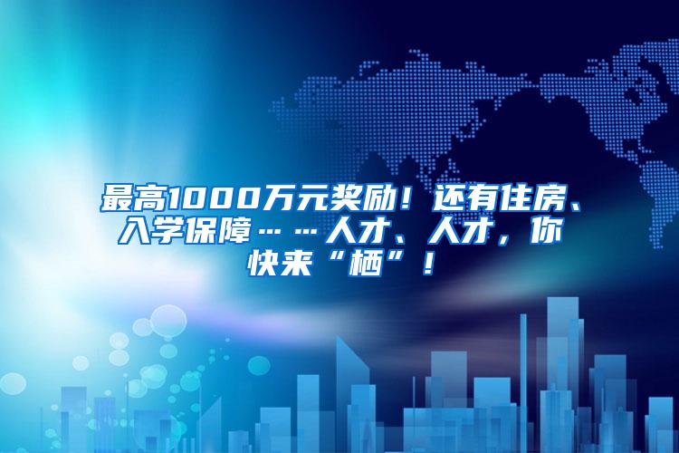 最高1000万元奖励！还有住房、入学保障……人才、人才，你快来“栖”！