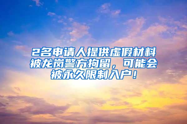 2名申请人提供虚假材料被龙岗警方拘留，可能会被永久限制入户！