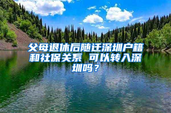 父母退休后随迁深圳户籍和社保关系 可以转入深圳吗？