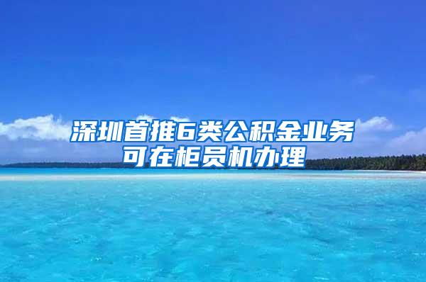 深圳首推6类公积金业务可在柜员机办理