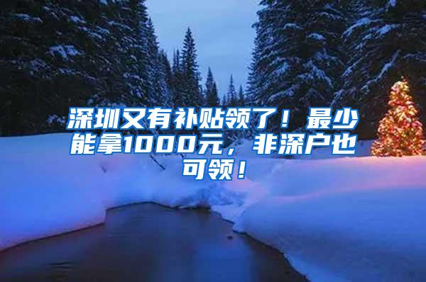 深圳又有补贴领了！最少能拿1000元，非深户也可领！