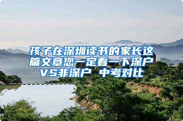 孩子在深圳读书的家长这篇文章您一定看一下深户VS非深户 中考对比