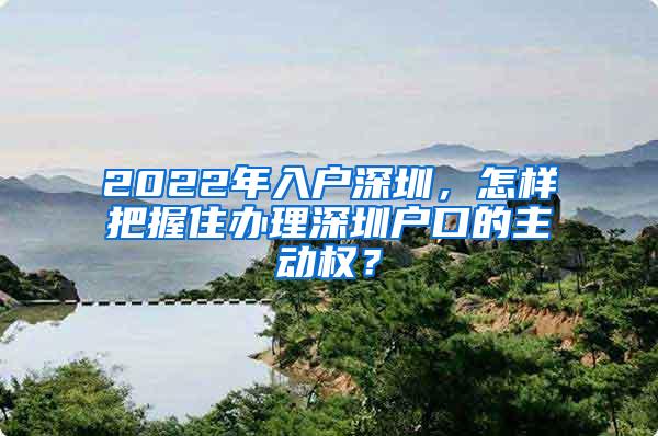 2022年入户深圳，怎样把握住办理深圳户口的主动权？