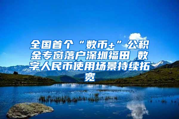 全国首个“数币+”公积金专窗落户深圳福田 数字人民币使用场景持续拓宽