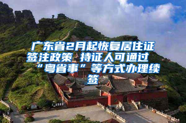 广东省2月起恢复居住证签注政策 持证人可通过“粤省事”等方式办理续签