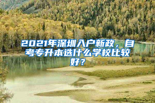 2021年深圳入户新政，自考专升本选什么学校比较好？