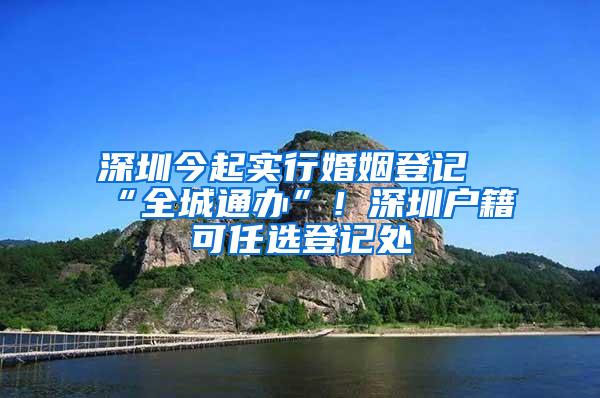 深圳今起实行婚姻登记“全城通办”！深圳户籍可任选登记处