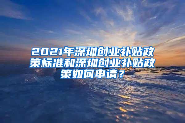 2021年深圳创业补贴政策标准和深圳创业补贴政策如何申请？