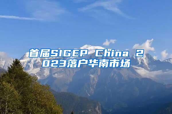 首届SIGEP China 2023落户华南市场