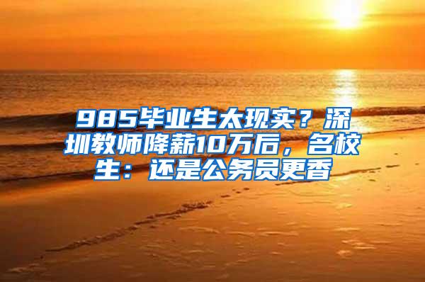 985毕业生太现实？深圳教师降薪10万后，名校生：还是公务员更香