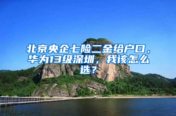 北京央企七险二金给户口，华为13级深圳，我该怎么选？