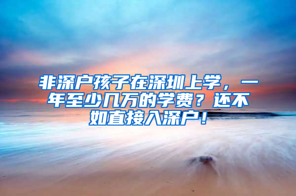 非深户孩子在深圳上学，一年至少几万的学费？还不如直接入深户！