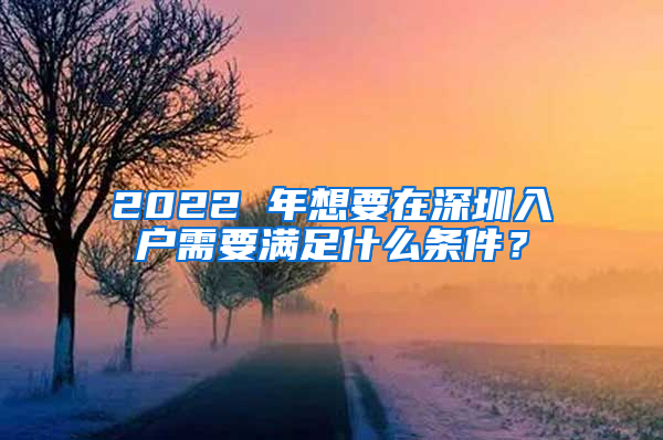 2022 年想要在深圳入户需要满足什么条件？