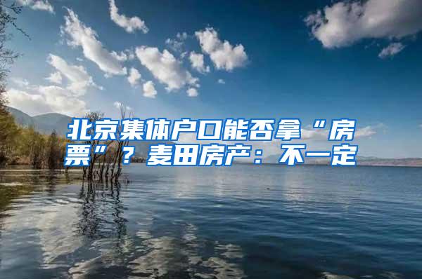 北京集体户口能否拿“房票”？麦田房产：不一定