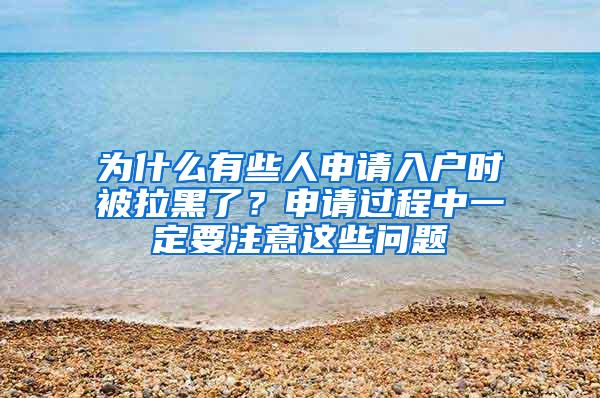 为什么有些人申请入户时被拉黑了？申请过程中一定要注意这些问题