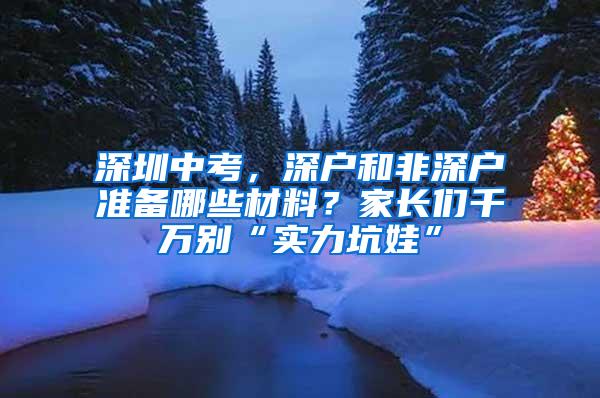 深圳中考，深户和非深户准备哪些材料？家长们千万别“实力坑娃”