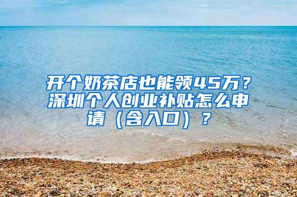 开个奶茶店也能领45万？深圳个人创业补贴怎么申请（含入口）？