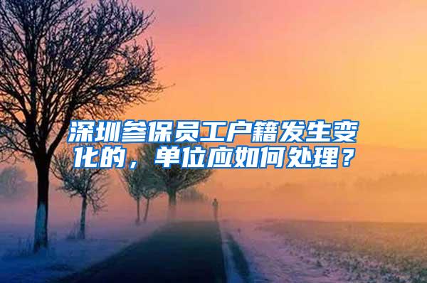 深圳参保员工户籍发生变化的，单位应如何处理？