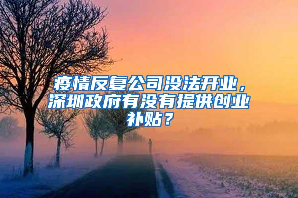 疫情反复公司没法开业，深圳政府有没有提供创业补贴？