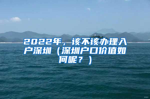 2022年，该不该办理入户深圳（深圳户口价值如何呢？）