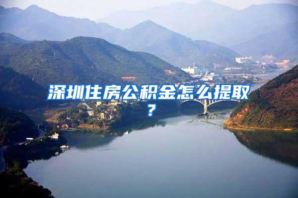 深圳住房公积金怎么提取？