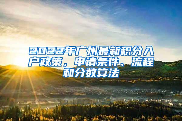 2022年广州最新积分入户政策，申请条件、流程和分数算法