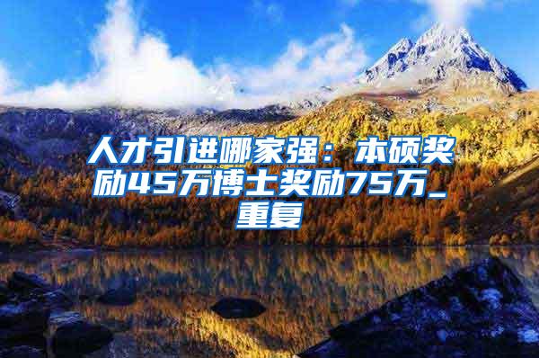 人才引进哪家强：本硕奖励45万博士奖励75万_重复