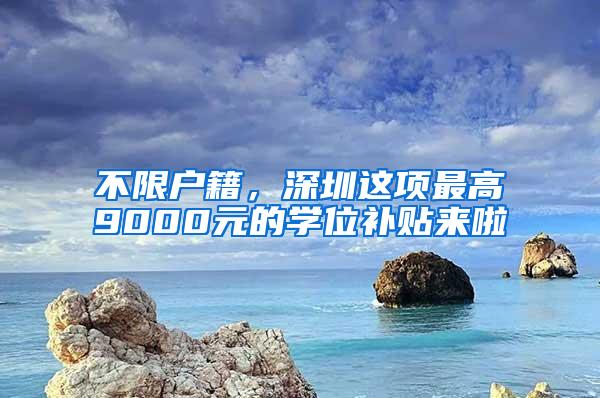 不限户籍，深圳这项最高9000元的学位补贴来啦