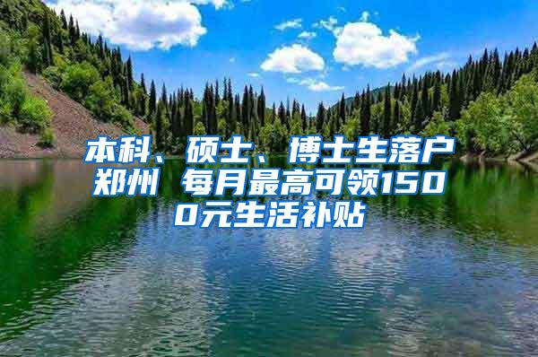 本科、硕士、博士生落户郑州 每月最高可领1500元生活补贴