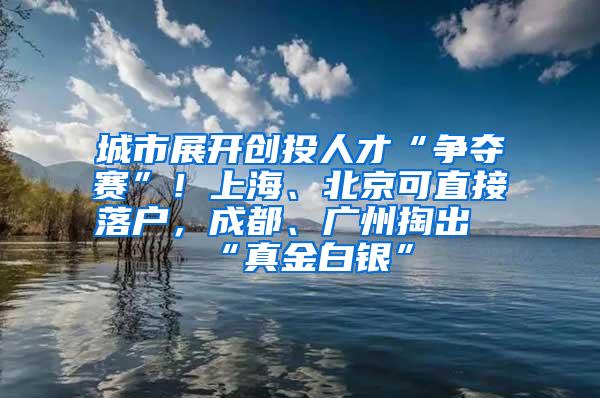 城市展开创投人才“争夺赛”！上海、北京可直接落户，成都、广州掏出“真金白银”