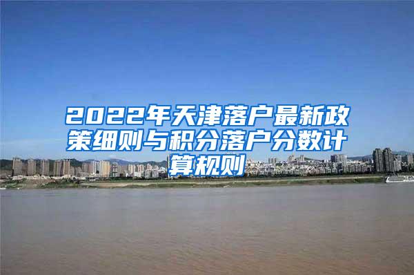 2022年天津落户最新政策细则与积分落户分数计算规则