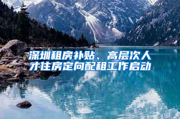 深圳租房补贴、高层次人才住房定向配租工作启动