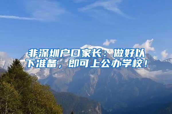 非深圳户口家长：做好以下准备，即可上公办学校！