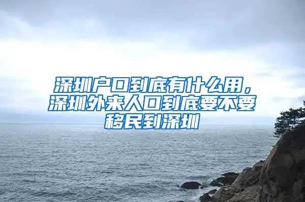 深圳户口到底有什么用，深圳外来人口到底要不要移民到深圳