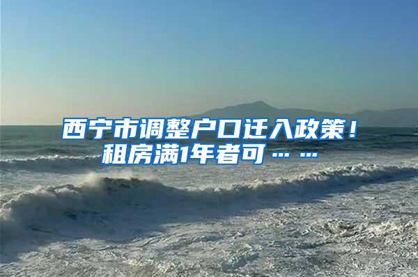 西宁市调整户口迁入政策！租房满1年者可……