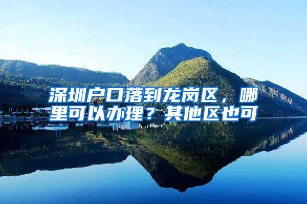 深圳户口落到龙岗区，哪里可以办理？其他区也可