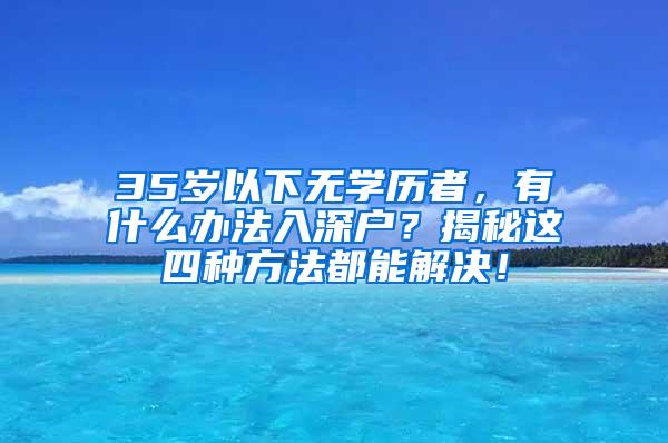 35岁以下无学历者，有什么办法入深户？揭秘这四种方法都能解决！