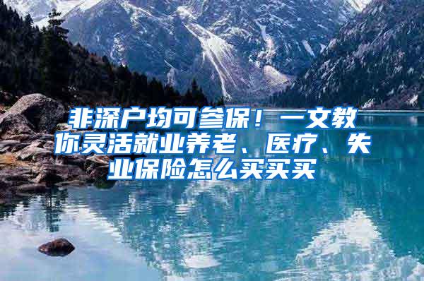 非深户均可参保！一文教你灵活就业养老、医疗、失业保险怎么买买买