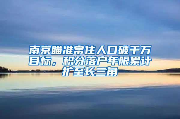 南京瞄准常住人口破千万目标，积分落户年限累计扩至长三角