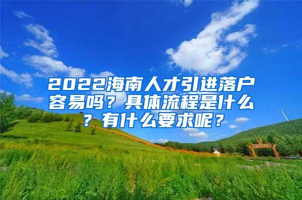 2022海南人才引进落户容易吗？具体流程是什么？有什么要求呢？