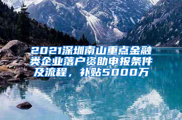 2021深圳南山重点金融类企业落户资助申报条件及流程，补贴5000万