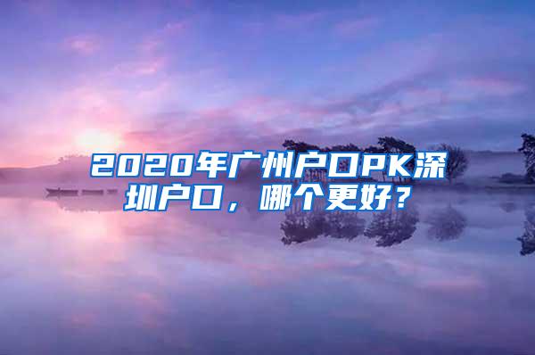 2020年广州户口PK深圳户口，哪个更好？