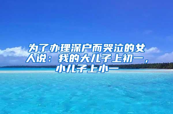 为了办理深户而哭泣的女人说：我的大儿子上初一，小儿子上小一