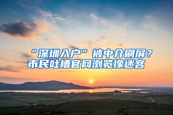 “深圳入户”被中介刷屏？市民吐槽官网浏览像迷宫