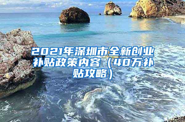 2021年深圳市全新创业补贴政策内容（40万补贴攻略）