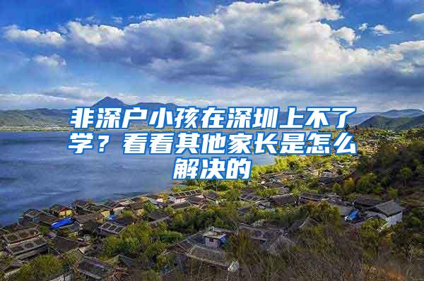 非深户小孩在深圳上不了学？看看其他家长是怎么解决的