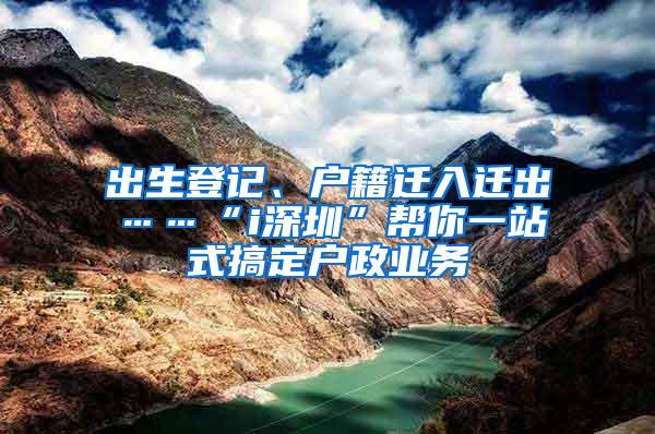 出生登记、户籍迁入迁出……“i深圳”帮你一站式搞定户政业务